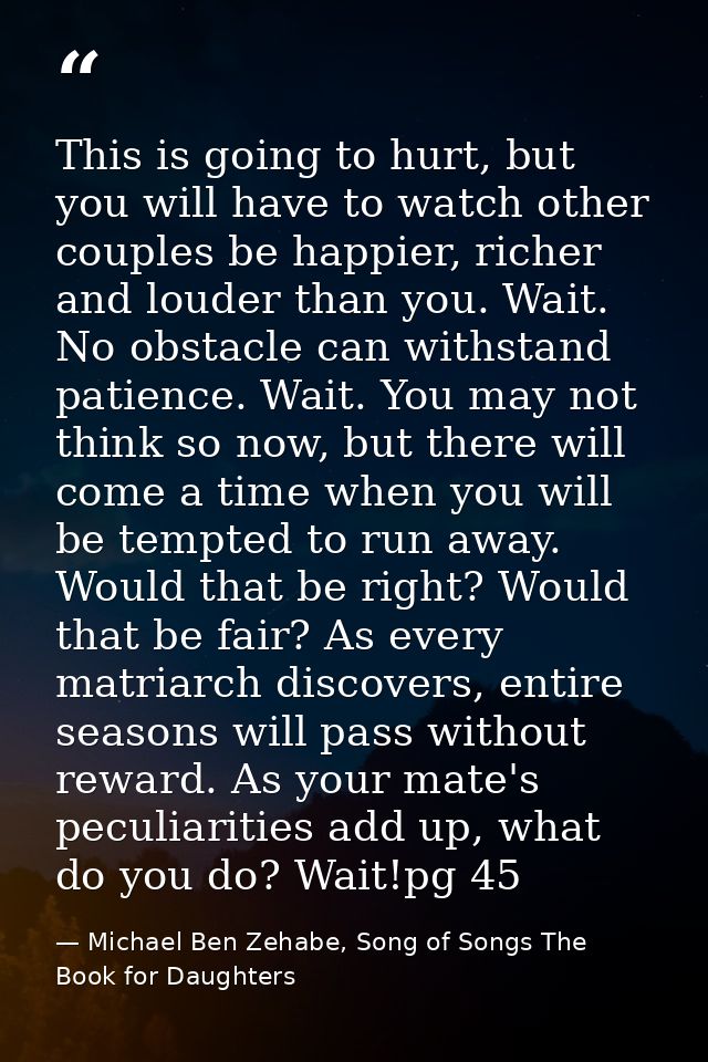 This is going to hurt, but you will have to watch other couples be happier, richer and louder than you. Wait. No obstacl — Michael Ben Zehabe, Song of Songs The Book for Daughters
