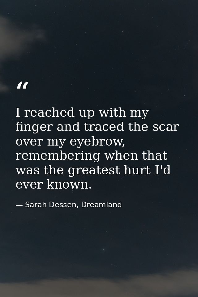 I reached up with my finger and traced the scar over my eyebrow, remembering when that was the greatest hurt I'd ever kn — Sarah Dessen, Dreamland