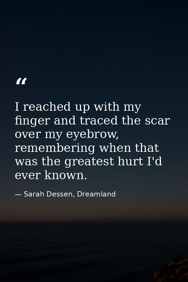 I reached up with my finger and traced the scar over my eyebrow, remembering when that was the greatest hurt I'd ever kn — Sarah Dessen, Dreamland