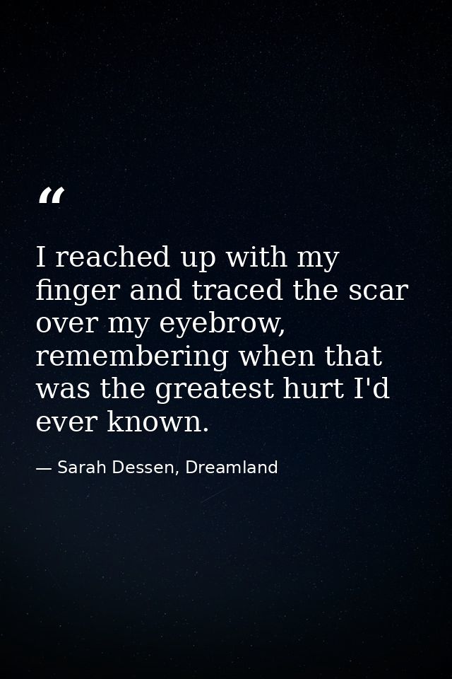 I reached up with my finger and traced the scar over my eyebrow, remembering when that was the greatest hurt I'd ever kn — Sarah Dessen, Dreamland