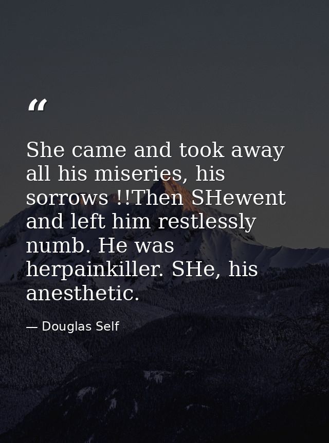 She came and took away all his miseries, his sorrows !!Then SHewent and left him restlessly numb. He was herpainkiller.  — Douglas Self