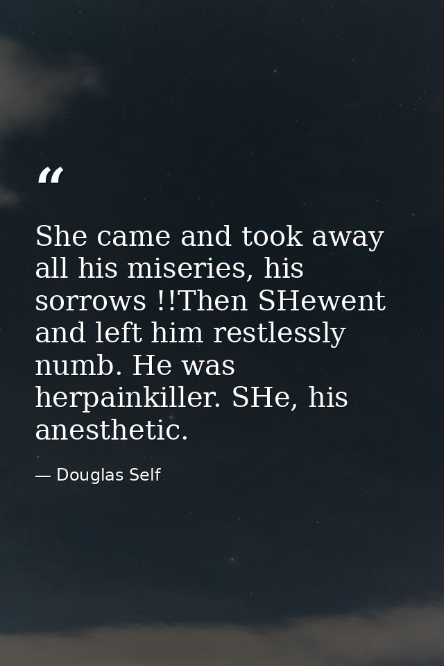 She came and took away all his miseries, his sorrows !!Then SHewent and left him restlessly numb. He was herpainkiller.  — Douglas Self