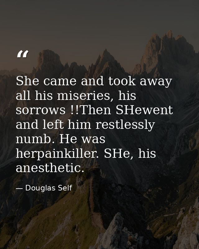 She came and took away all his miseries, his sorrows !!Then SHewent and left him restlessly numb. He was herpainkiller.  — Douglas Self