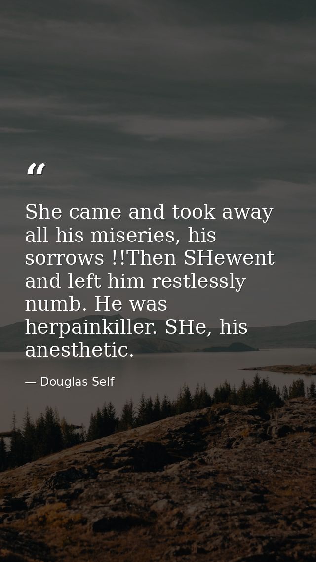 She came and took away all his miseries, his sorrows !!Then SHewent and left him restlessly numb. He was herpainkiller.  — Douglas Self