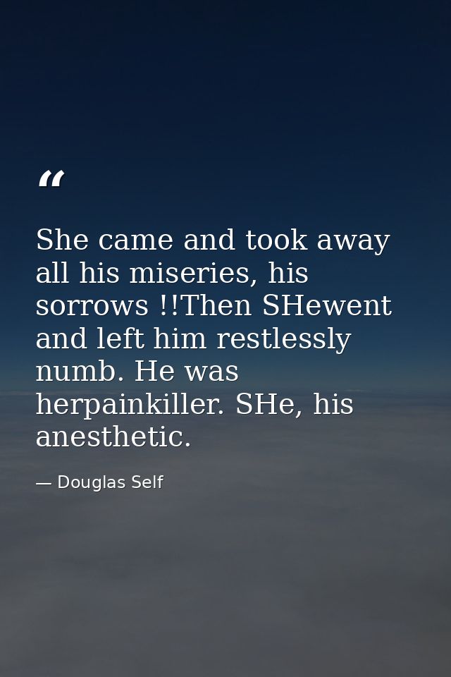She came and took away all his miseries, his sorrows !!Then SHewent and left him restlessly numb. He was herpainkiller.  — Douglas Self