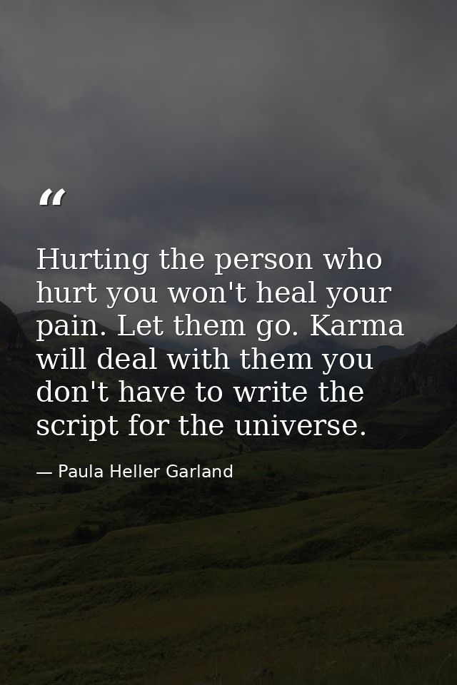 Hurting the person who hurt you won't heal your pain. Let them go. Karma will deal with them you don't have to write the — Paula Heller Garland