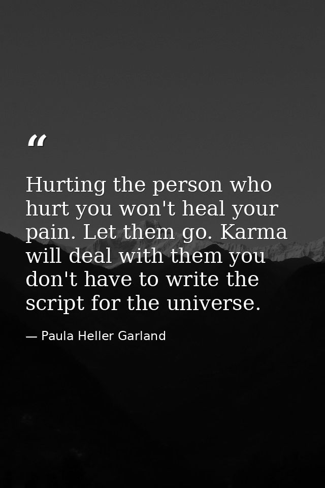 Hurting the person who hurt you won't heal your pain. Let them go. Karma will deal with them you don't have to write the — Paula Heller Garland