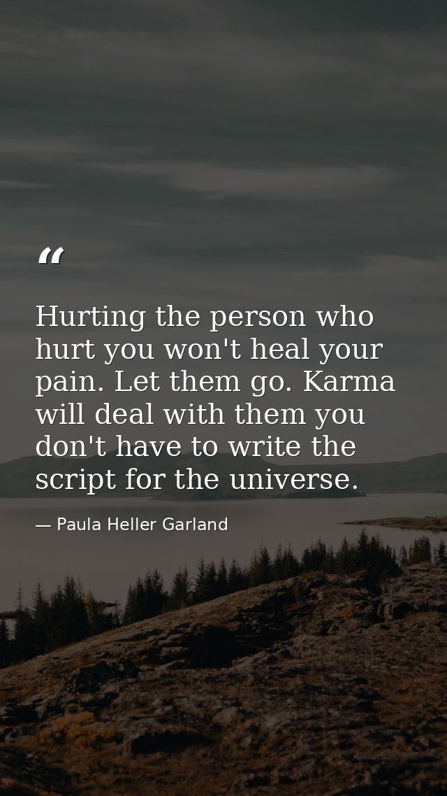 Hurting the person who hurt you won't heal your pain. Let them go. Karma will deal with them you don't have to write the — Paula Heller Garland