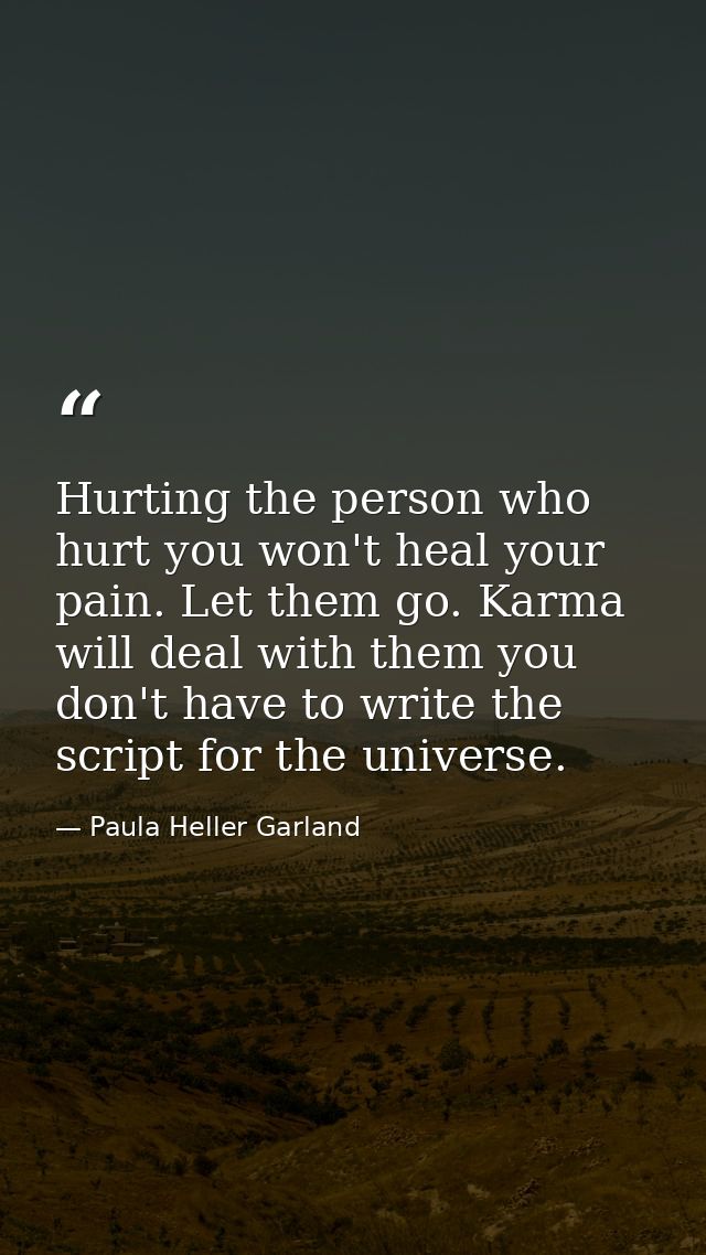 Hurting the person who hurt you won't heal your pain. Let them go. Karma will deal with them you don't have to write the — Paula Heller Garland