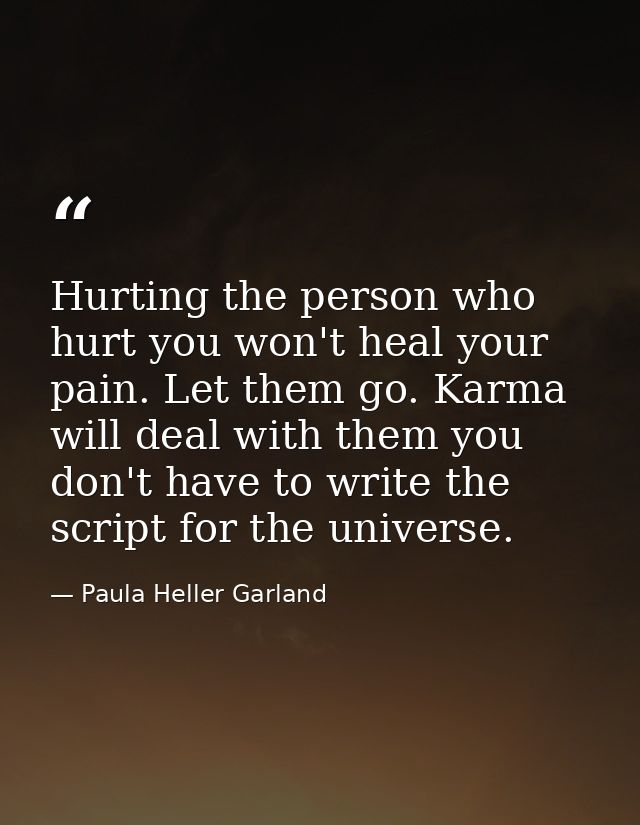Hurting the person who hurt you won't heal your pain. Let them go. Karma will deal with them you don't have to write the — Paula Heller Garland