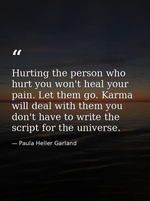 Hurting the person who hurt you won't heal your pain. Let them go. Karma will deal with them you don't have to write the — Paula Heller Garland