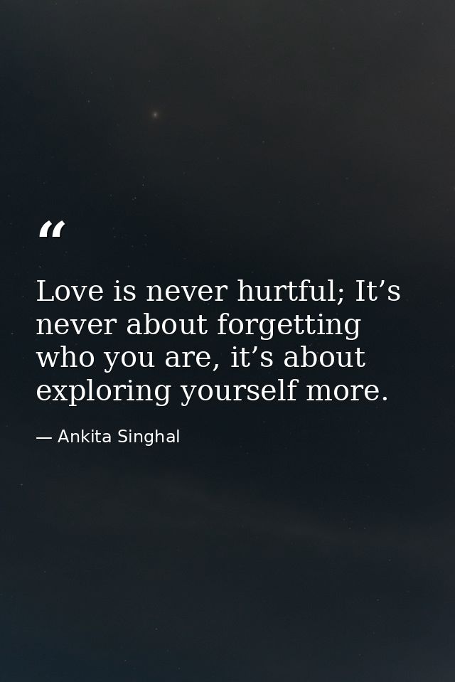 Love is never hurtful; It’s never about forgetting who you are, it’s about exploring yourself more. — Ankita Singhal