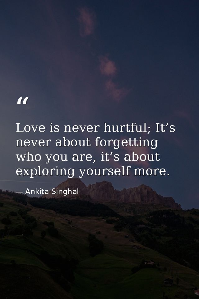 Love is never hurtful; It’s never about forgetting who you are, it’s about exploring yourself more. — Ankita Singhal