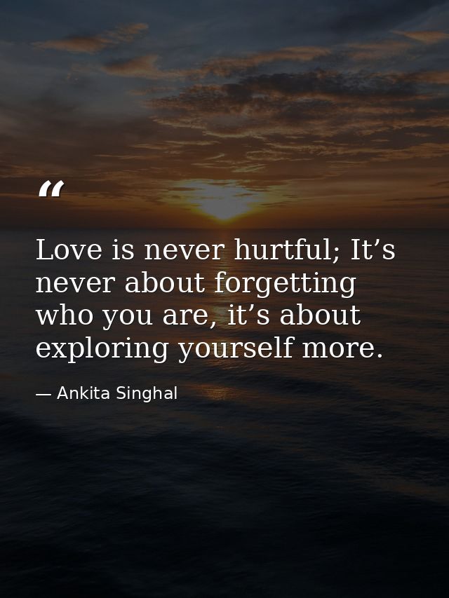 Love is never hurtful; It’s never about forgetting who you are, it’s about exploring yourself more. — Ankita Singhal