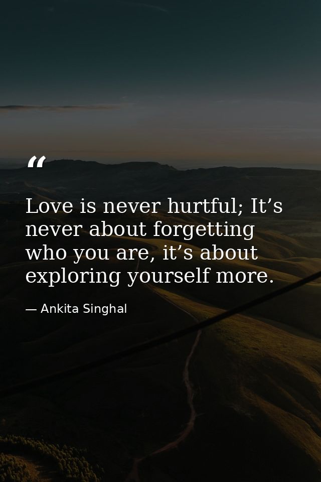 Love is never hurtful; It’s never about forgetting who you are, it’s about exploring yourself more. — Ankita Singhal