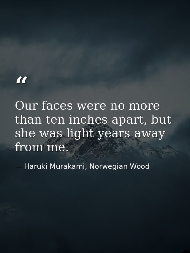 Our faces were no more than ten inches apart, but she was light years away from me. — Haruki Murakami, Norwegian Wood