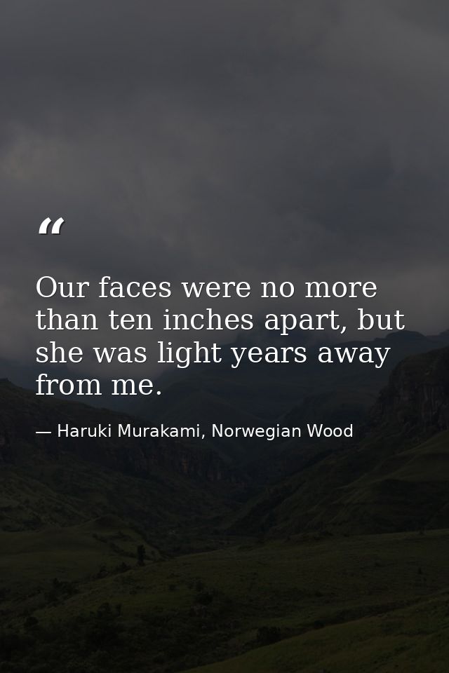 Our faces were no more than ten inches apart, but she was light years away from me. — Haruki Murakami, Norwegian Wood