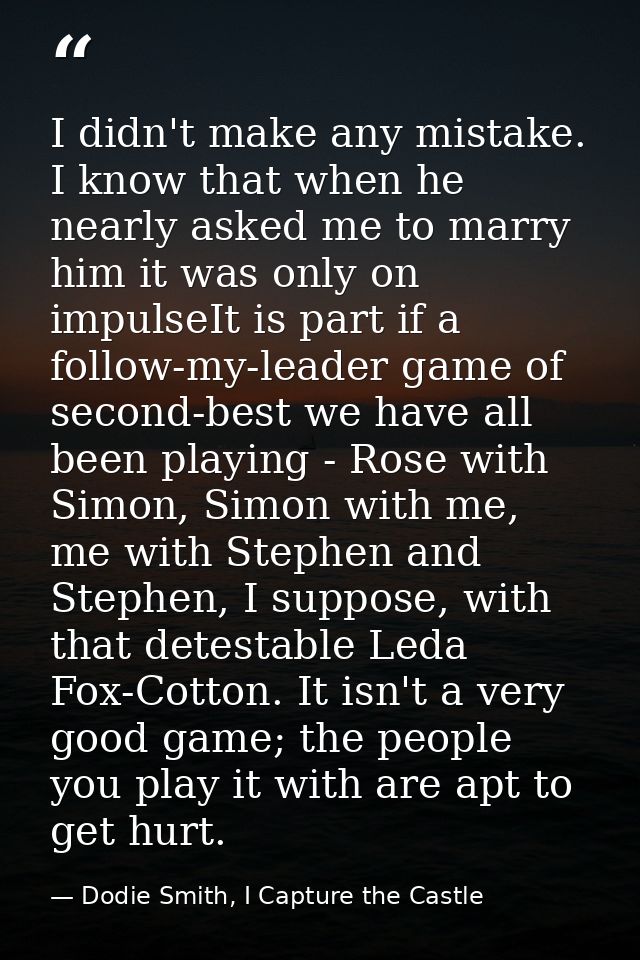 I didn't make any mistake. I know that when he nearly asked me to marry him it was only on impulseIt is part if a follow — Dodie Smith, I Capture the Castle