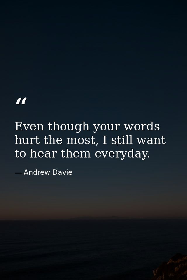 Even though your words hurt the most, I still want to hear them everyday. — Andrew Davie