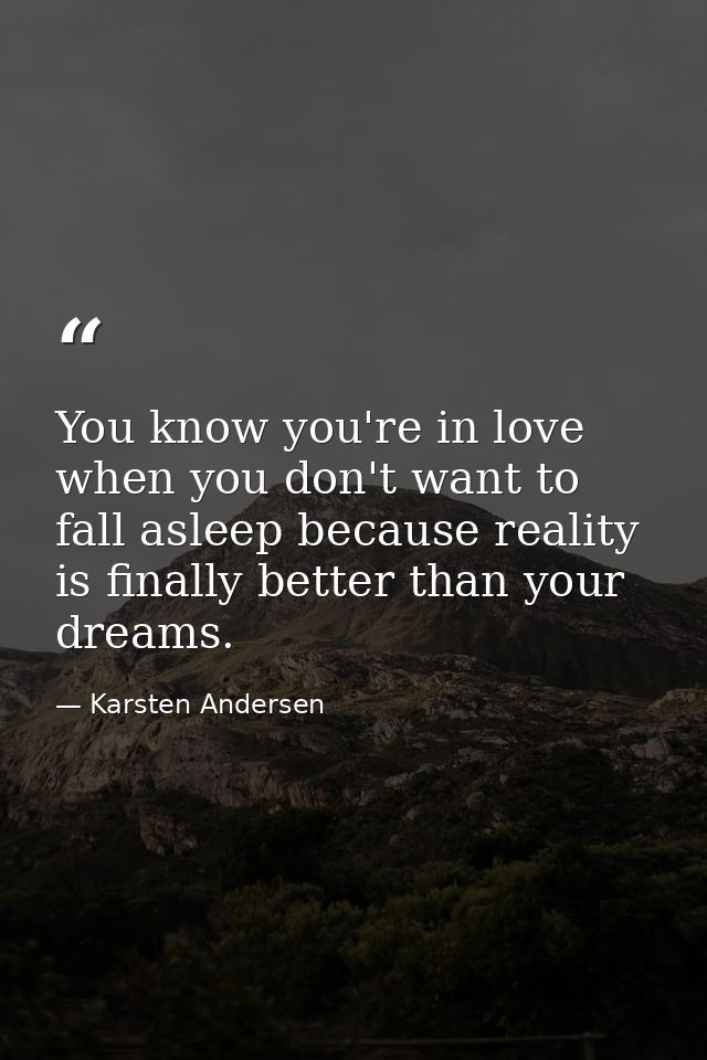You know you're in love when you don't want to fall asleep because reality is finally better than your dreams. — Karsten Andersen