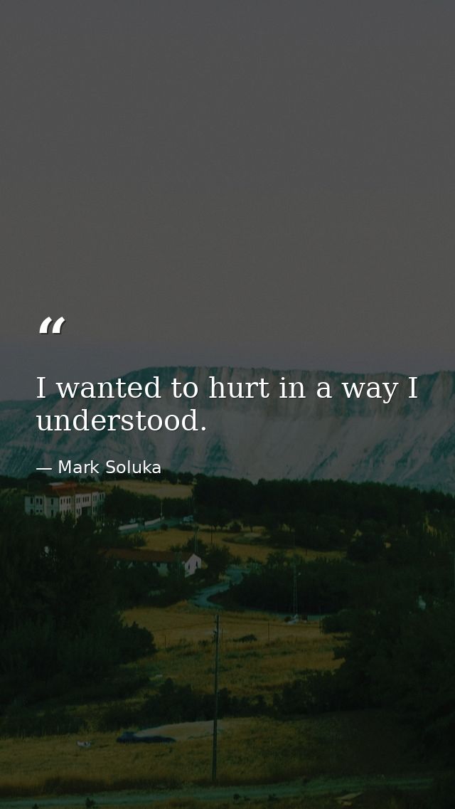 I wanted to hurt in a way I understood. — Mark Soluka