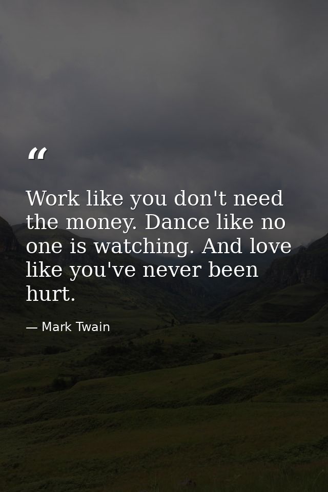 Work like you don't need the money. Dance like no one is watching. And love like you've never been hurt. — Mark Twain