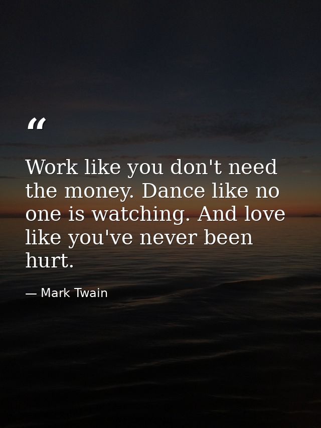 Work like you don't need the money. Dance like no one is watching. And love like you've never been hurt. — Mark Twain