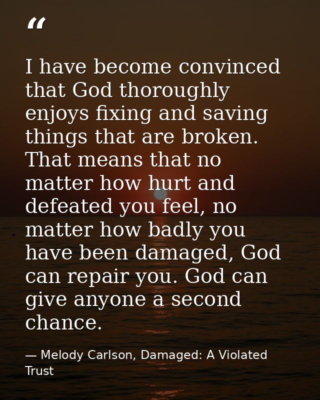 I have become convinced that God thoroughly enjoys fixing and saving things that are broken. That means that no matter h — Melody Carlson, Damaged: A Violated Trust