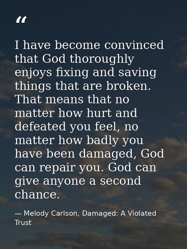 I have become convinced that God thoroughly enjoys fixing and saving things that are broken. That means that no matter h — Melody Carlson, Damaged: A Violated Trust