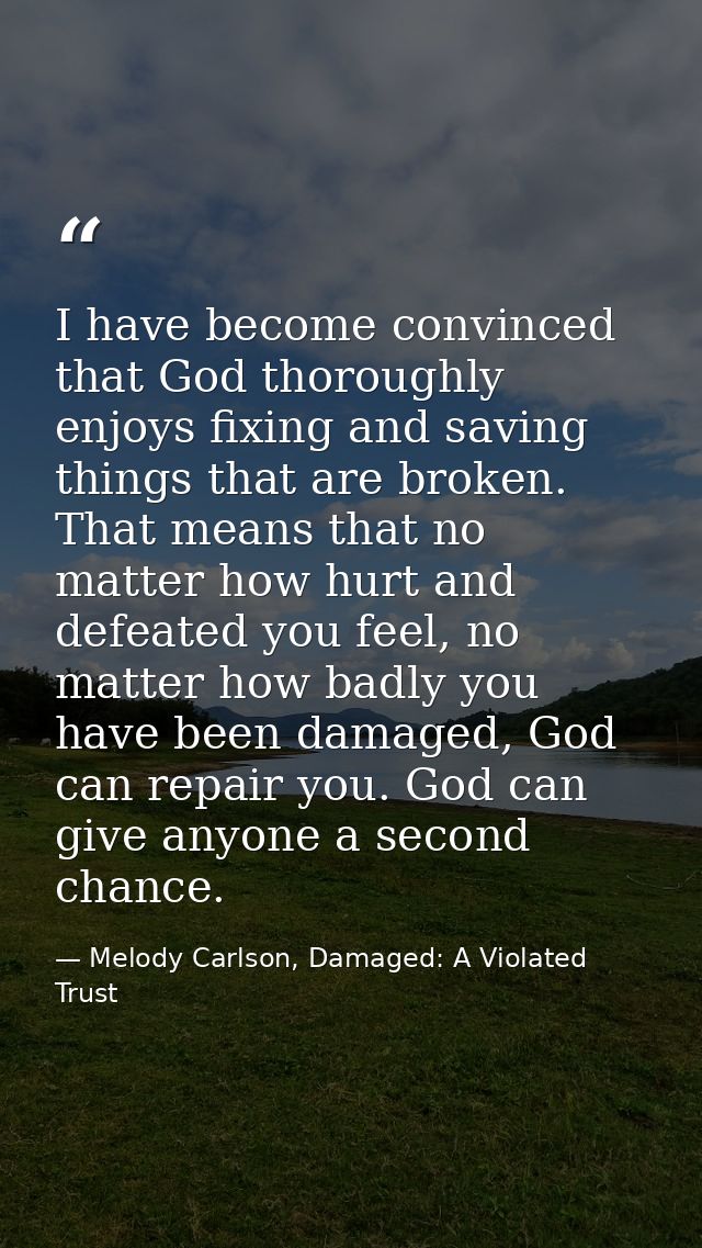 I have become convinced that God thoroughly enjoys fixing and saving things that are broken. That means that no matter h — Melody Carlson, Damaged: A Violated Trust