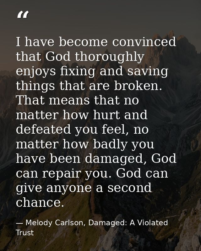 I have become convinced that God thoroughly enjoys fixing and saving things that are broken. That means that no matter h — Melody Carlson, Damaged: A Violated Trust