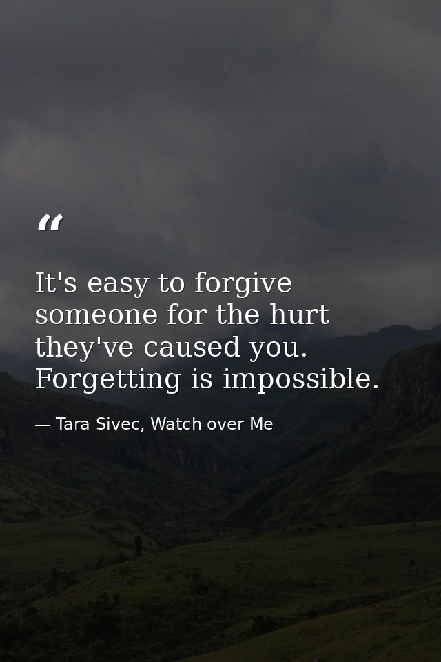 It's easy to forgive someone for the hurt they've caused you. Forgetting is impossible. — Tara Sivec, Watch over Me