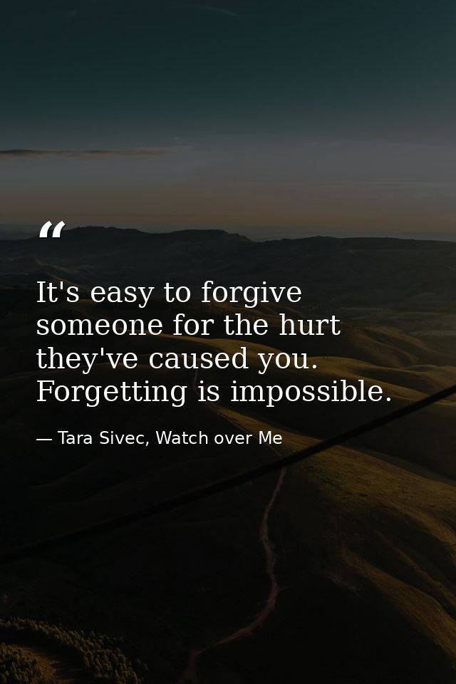 It's easy to forgive someone for the hurt they've caused you. Forgetting is impossible. — Tara Sivec, Watch over Me