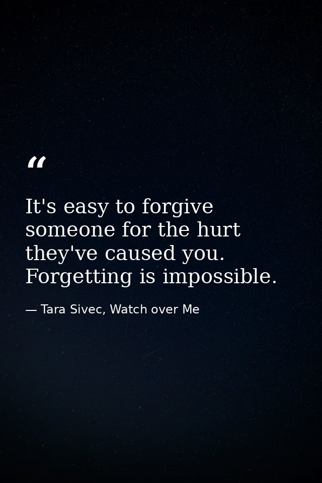 It's easy to forgive someone for the hurt they've caused you. Forgetting is impossible. — Tara Sivec, Watch over Me