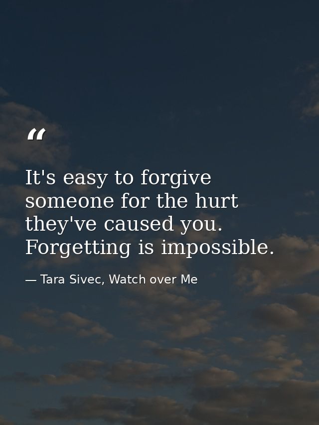 It's easy to forgive someone for the hurt they've caused you. Forgetting is impossible. — Tara Sivec, Watch over Me