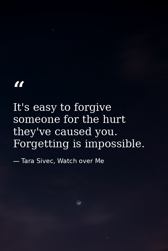 It's easy to forgive someone for the hurt they've caused you. Forgetting is impossible. — Tara Sivec, Watch over Me
