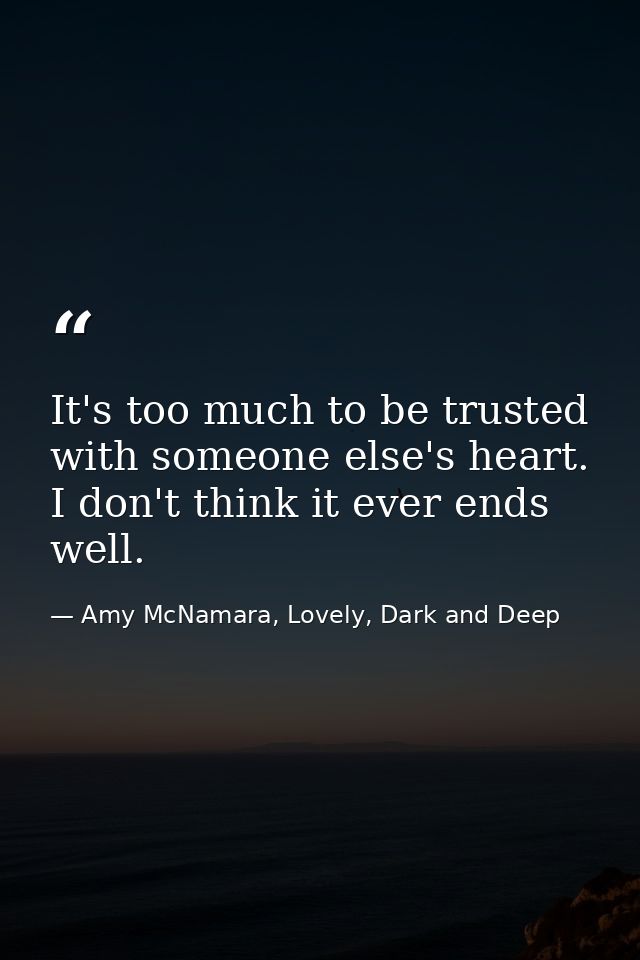 It's too much to be trusted with someone else's heart. I don't think it ever ends well. — Amy McNamara, Lovely, Dark and Deep