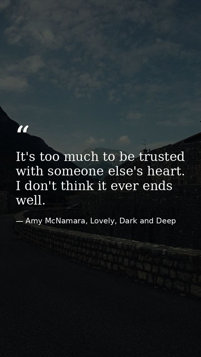 It's too much to be trusted with someone else's heart. I don't think it ever ends well. — Amy McNamara, Lovely, Dark and Deep