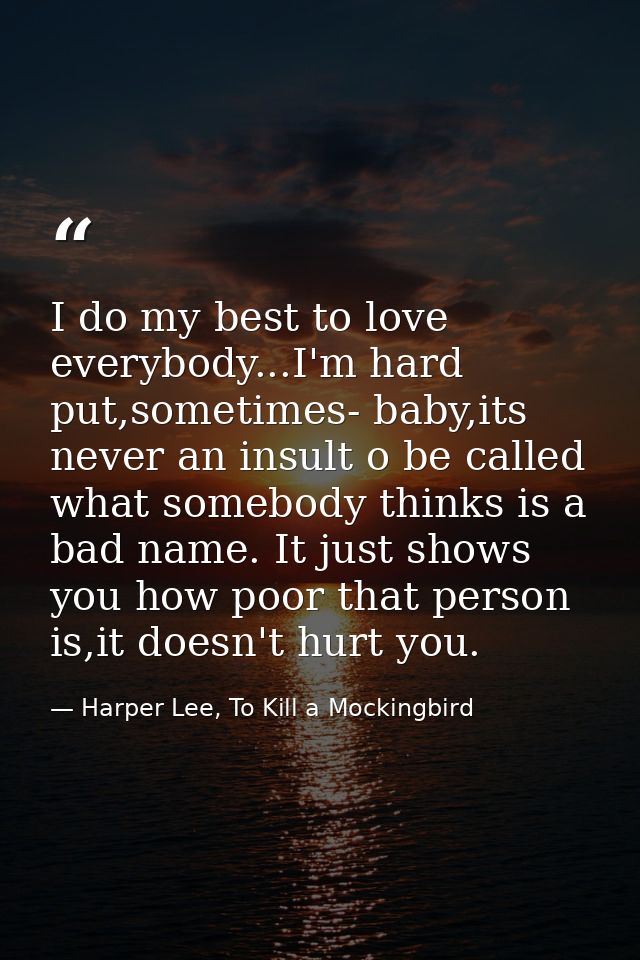 I do my best to love everybody...I'm hard put,sometimes- baby,its never an insult o be called what somebody thinks is a  — Harper Lee, To Kill a Mockingbird