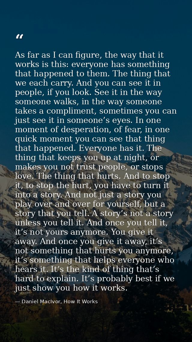 As far as I can figure, the way that it works is this: everyone has something that happened to them. The thing that we e — Daniel MacIvor, How It Works
