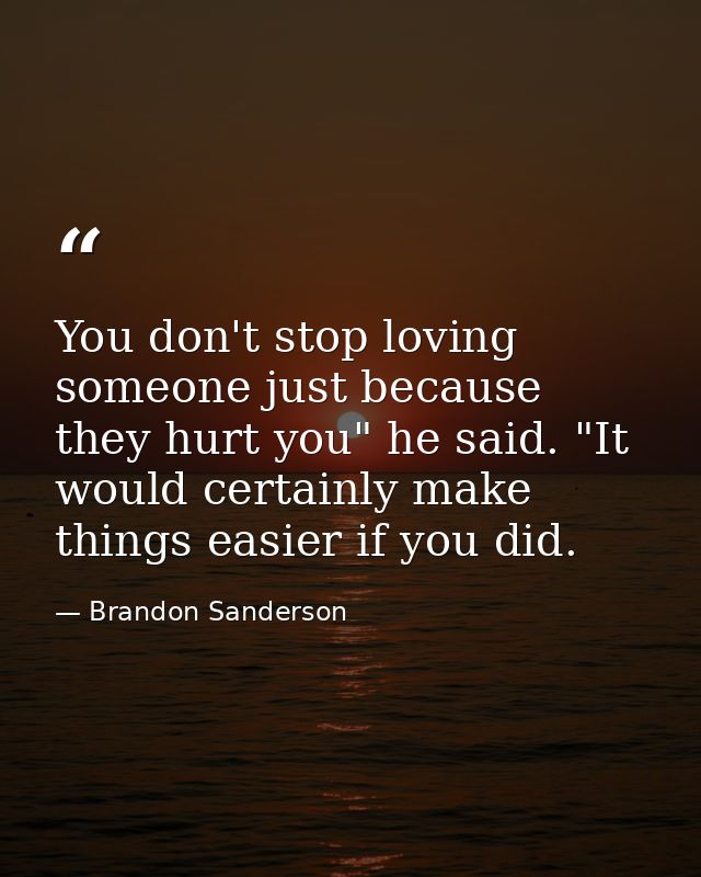 You don't stop loving someone just because they hurt you" he said. "It would certainly make things easier if you did. — Brandon Sanderson