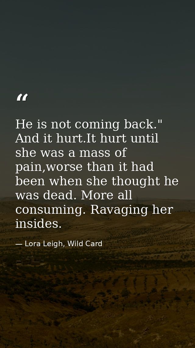 He is not coming back." And it hurt.It hurt until she was a mass of pain,worse than it had been when she thought he was  — Lora Leigh, Wild Card