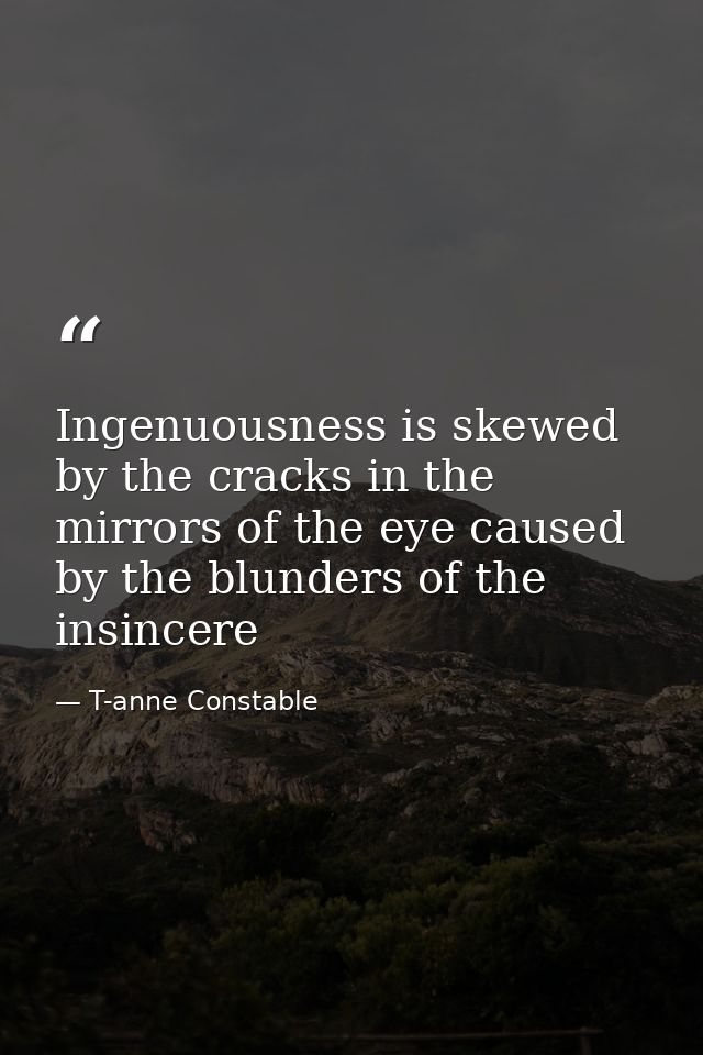 Ingenuousness is skewed by the cracks in the mirrors of the eye caused by the blunders of the insincere — T-anne Constable
