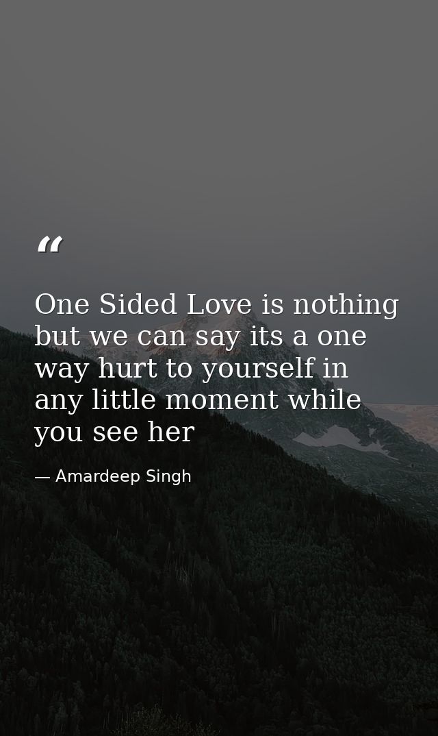 One Sided Love is nothing but we can say its a one way hurt to yourself in any little moment while you see her — Amardeep Singh