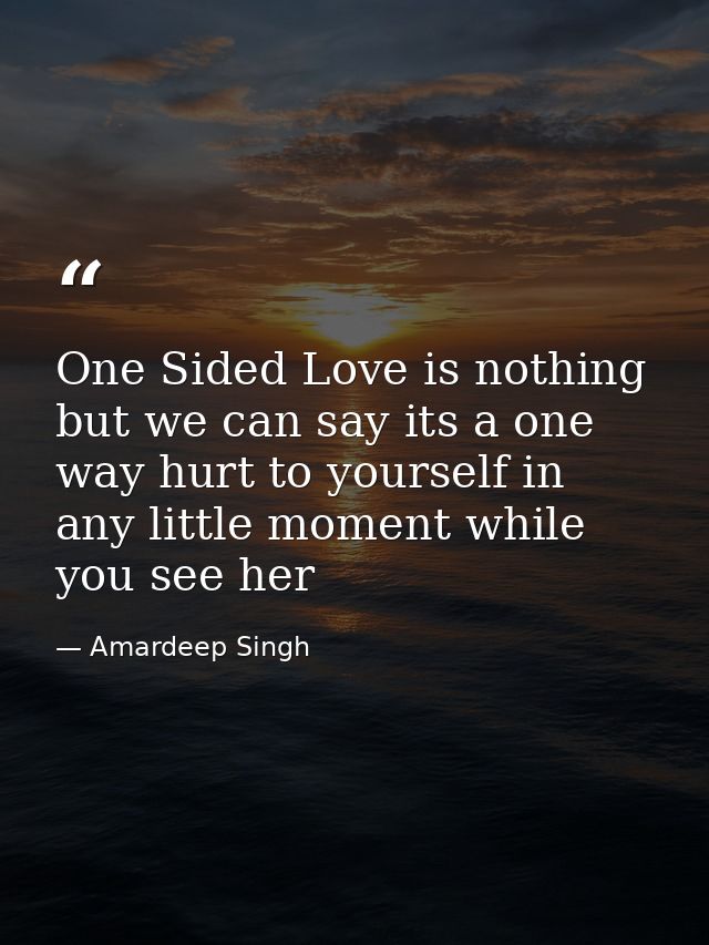One Sided Love is nothing but we can say its a one way hurt to yourself in any little moment while you see her — Amardeep Singh