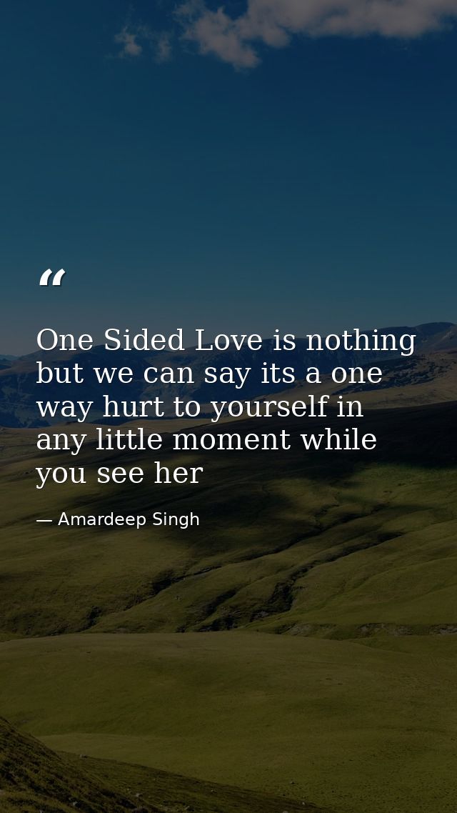 One Sided Love is nothing but we can say its a one way hurt to yourself in any little moment while you see her — Amardeep Singh