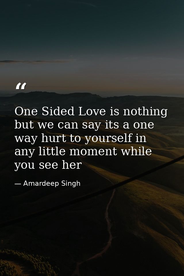 One Sided Love is nothing but we can say its a one way hurt to yourself in any little moment while you see her — Amardeep Singh
