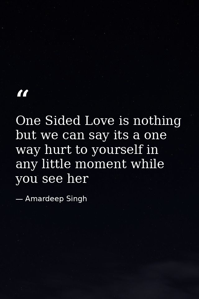 One Sided Love is nothing but we can say its a one way hurt to yourself in any little moment while you see her — Amardeep Singh