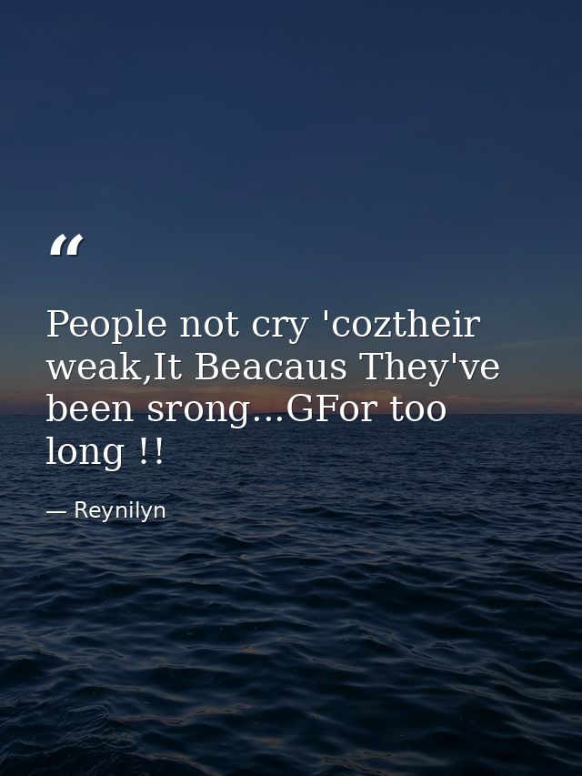People not cry 'coztheir weak,It Beacaus They've been srong...GFor too long !! — Reynilyn