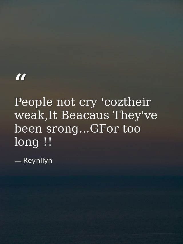 People not cry 'coztheir weak,It Beacaus They've been srong...GFor too long !! — Reynilyn